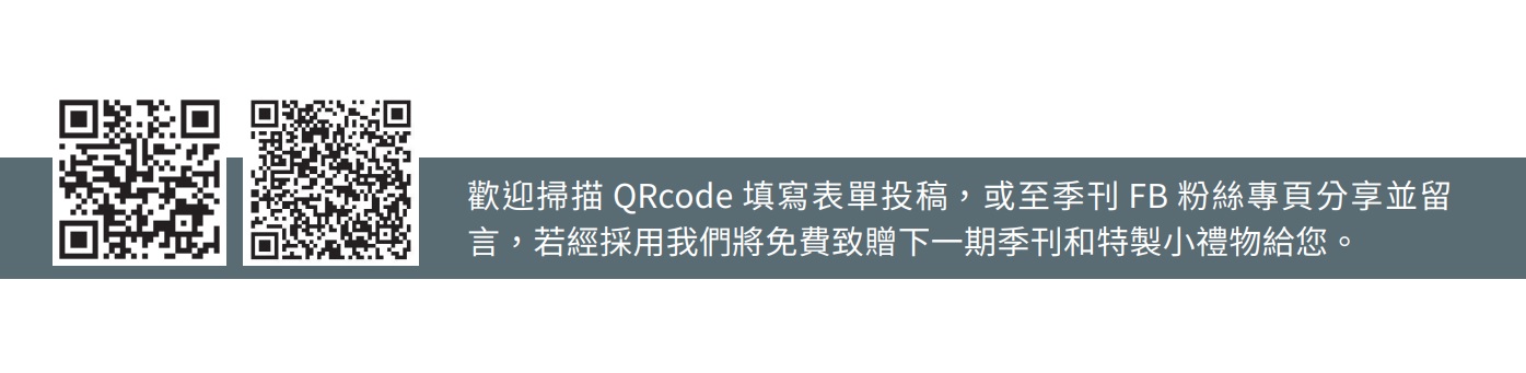 歡迎掃描 QRcode 填寫表單投稿，或至季刊 FB 粉絲專頁分享並留 言，若經採用我們將免費致贈下一期季刊和特製小禮物給您。